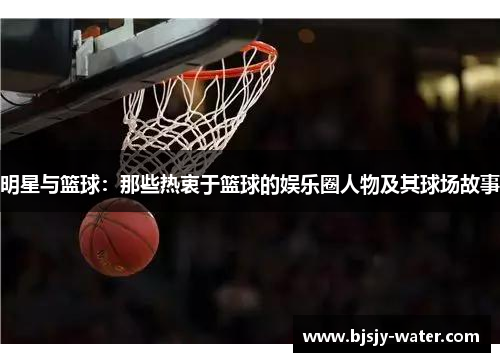 明星与篮球：那些热衷于篮球的娱乐圈人物及其球场故事